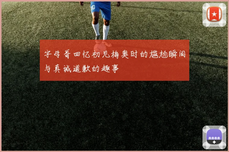 字母哥回忆初见梅奥时的尴尬瞬间与真诚道歉的趣事