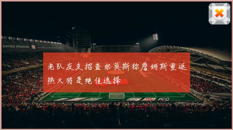 老队友支招查尔莫斯称詹姆斯重返热火将是绝佳选择