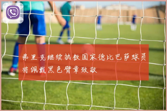弗里克继续执教国家德比巴萨球员将佩戴黑色臂章致敬