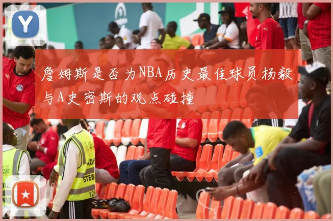詹姆斯是否为NBA历史最佳球员杨毅与A史密斯的观点碰撞