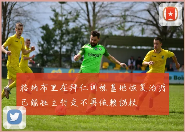 格纳布里在拜仁训练基地恢复治疗已能独立行走不再依赖拐杖