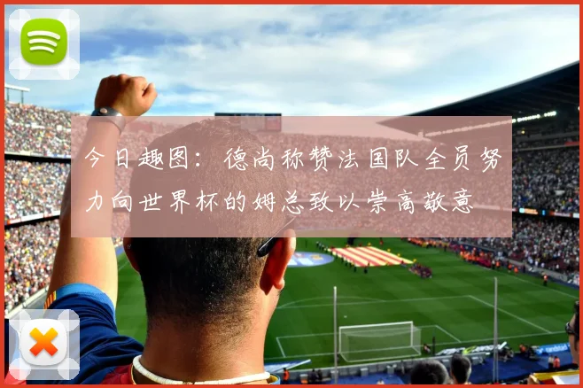 今日趣图：德尚称赞法国队全员努力向世界杯的姆总致以崇高敬意