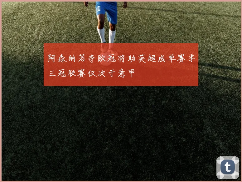 阿森纳若夺欧冠将助英超成单赛季三冠联赛仅次于意甲