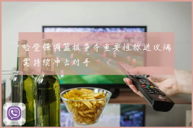 哈登强调篮板争夺重要性称进攻端需持续冲击对手