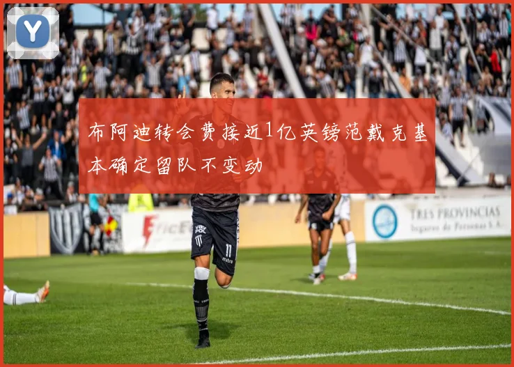 布阿迪转会费接近1亿英镑范戴克基本确定留队不变动