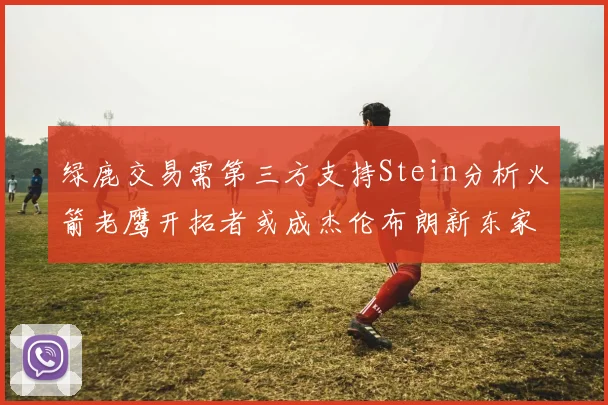 绿鹿交易需第三方支持Stein分析火箭老鹰开拓者或成杰伦布朗新东家
