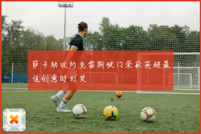 萨卡助攻约克雷斯破门荣获英超最佳创意时刻奖