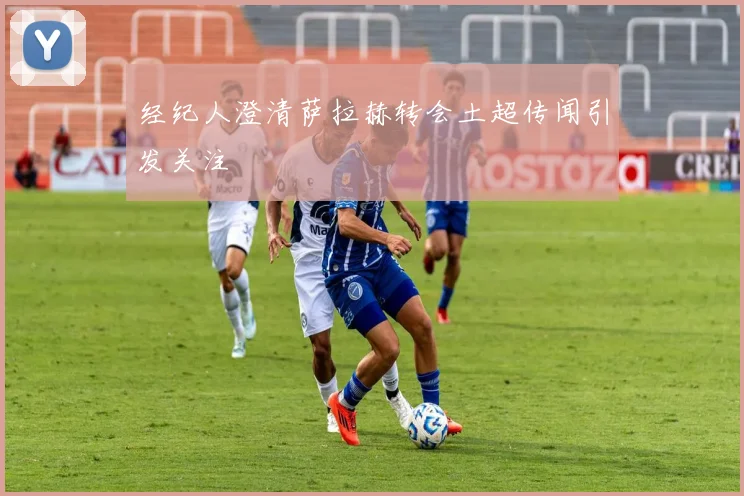 经纪人澄清萨拉赫转会土超传闻引发关注