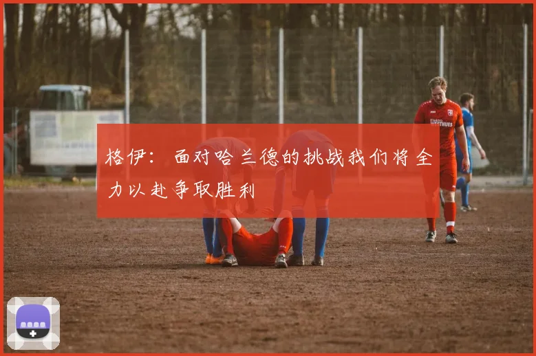 格伊：面对哈兰德的挑战我们将全力以赴争取胜利