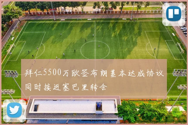 拜仁5500万欧签布朗基本达成协议同时接近塞巴里转会