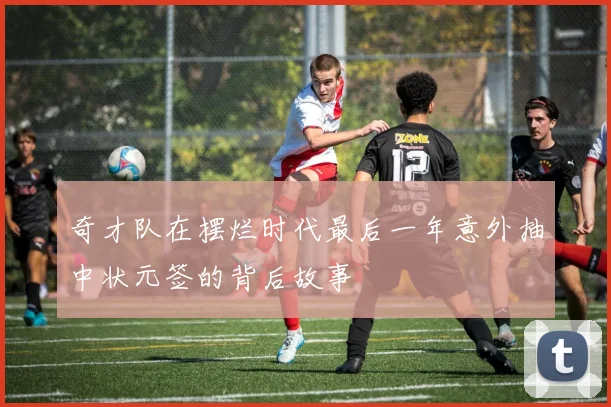 奇才队在摆烂时代最后一年意外抽中状元签的背后故事