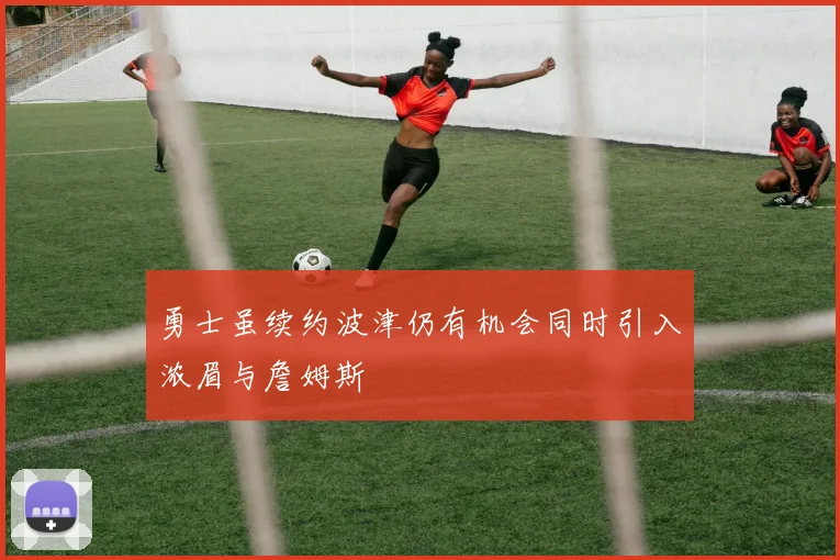 勇士虽续约波津仍有机会同时引入浓眉与詹姆斯
