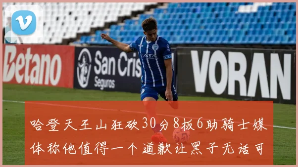 哈登天王山狂砍30分8板6助骑士媒体称他值得一个道歉让黑子无话可说