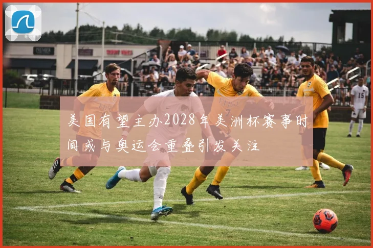 美国有望主办2028年美洲杯赛事时间或与奥运会重叠引发关注