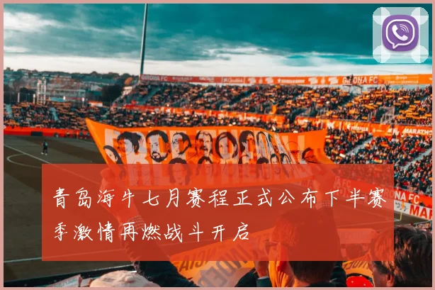 青岛海牛七月赛程正式公布下半赛季激情再燃战斗开启