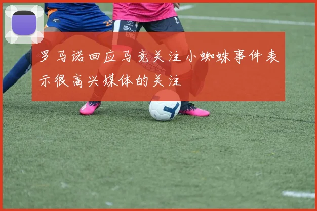 罗马诺回应马竞关注小蜘蛛事件表示很高兴媒体的关注