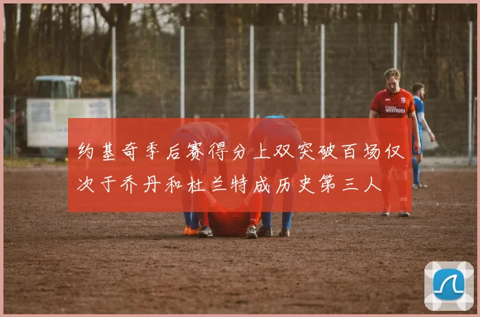 约基奇季后赛得分上双突破百场仅次于乔丹和杜兰特成历史第三人