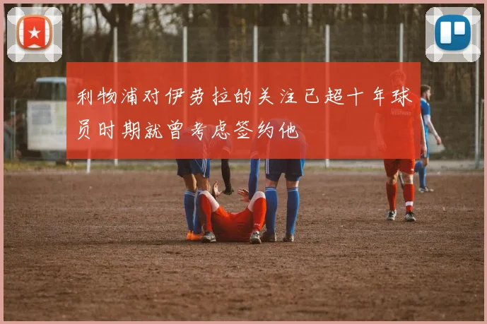 利物浦对伊劳拉的关注已超十年球员时期就曾考虑签约他