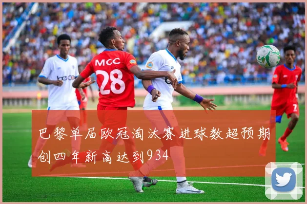巴黎单届欧冠淘汰赛进球数超预期创四年新高达到934