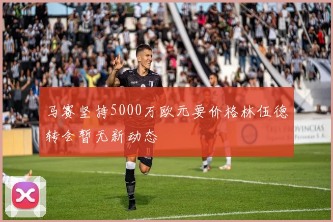 马赛坚持5000万欧元要价格林伍德转会暂无新动态